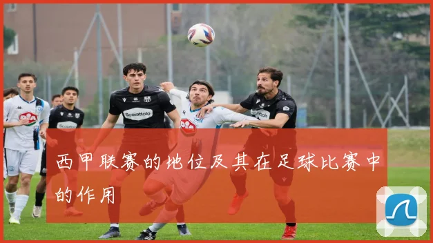 西甲联赛的地位及其在足球比赛中的作用