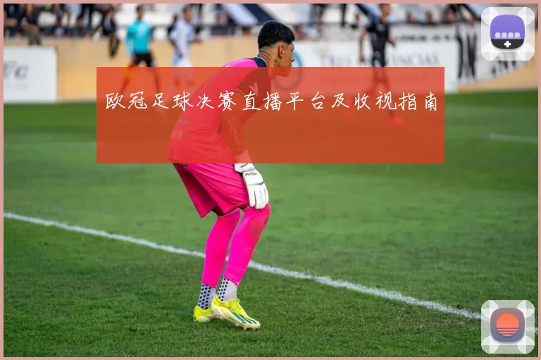 欧冠足球决赛直播平台及收视指南