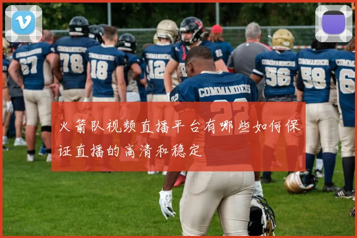 火箭队视频直播平台有哪些如何保证直播的高清和稳定