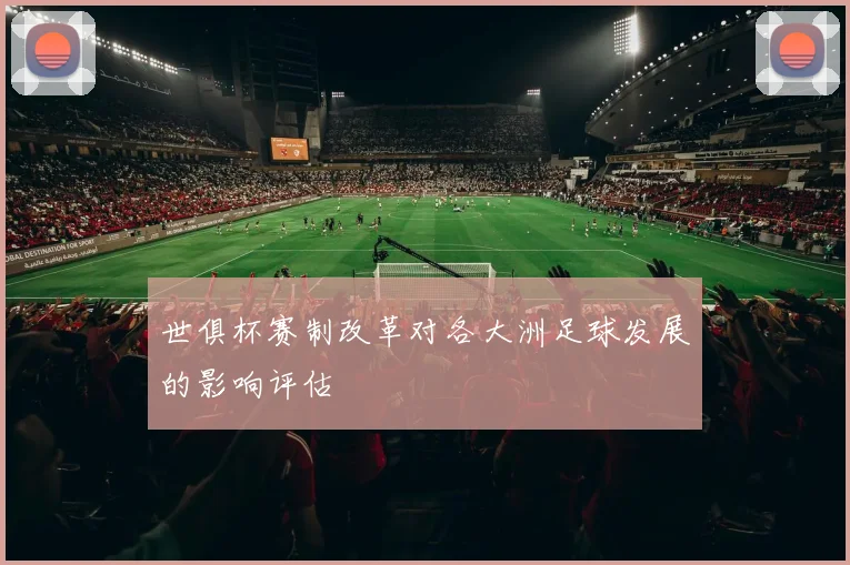 世俱杯赛制改革对各大洲足球发展的影响评估