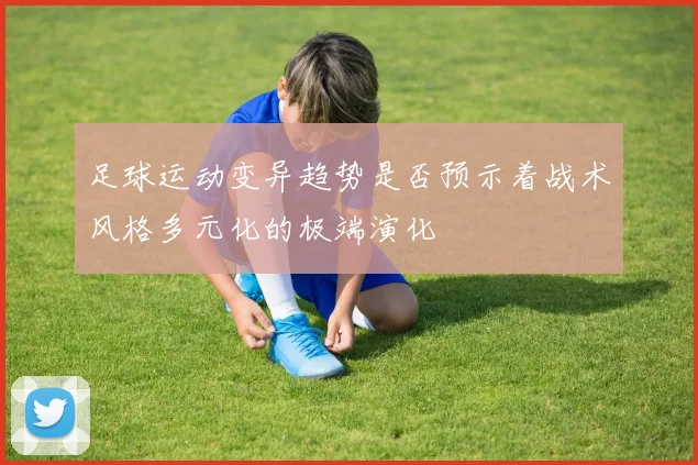 足球运动变异趋势是否预示着战术风格多元化的极端演化