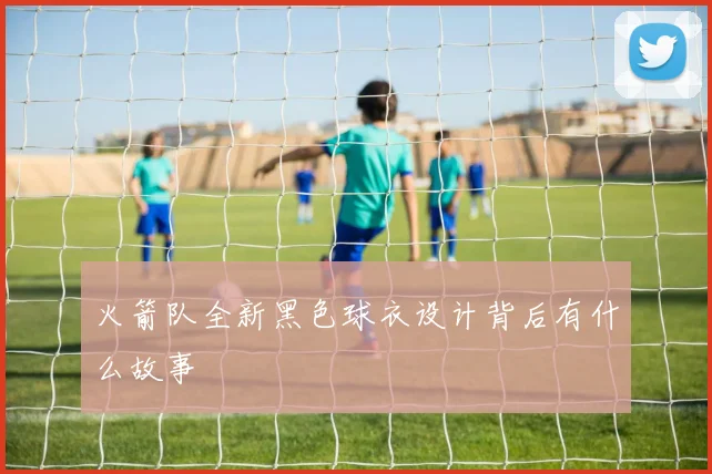 火箭队全新黑色球衣设计背后有什么故事