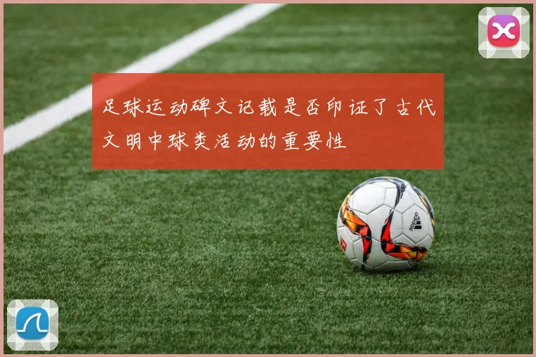 足球运动碑文记载是否印证了古代文明中球类活动的重要性