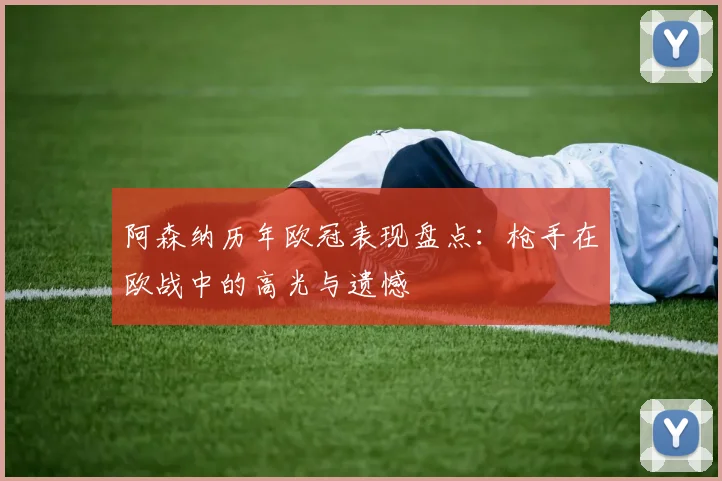 阿森纳历年欧冠表现盘点：枪手在欧战中的高光与遗憾